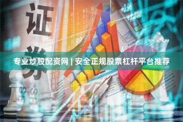 专业炒股配资网 | 安全正规股票杠杆平台推荐