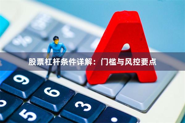 股票杠杆条件详解:门槛与风控要点