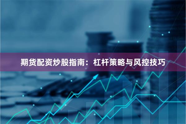 期货配资炒股指南：杠杆策略与风控技巧