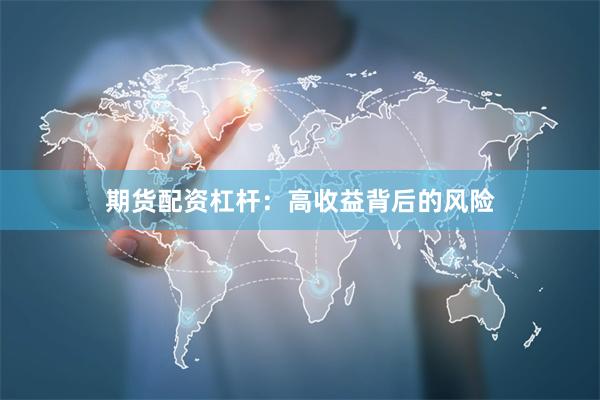 期货配资杠杆：高收益背后的风险