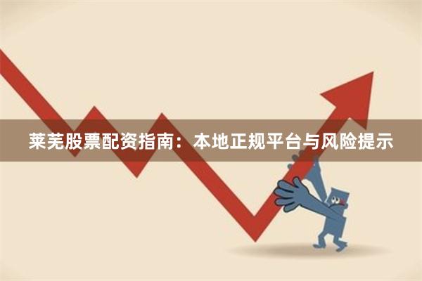 莱芜股票配资指南:本地正规平台与风险提示