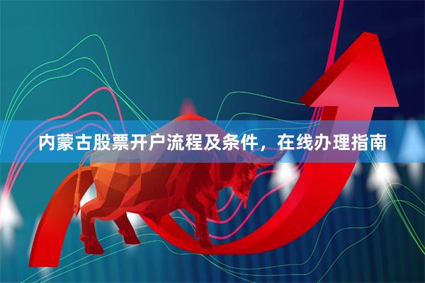 内蒙古股票开户流程及条件，在线办理指南