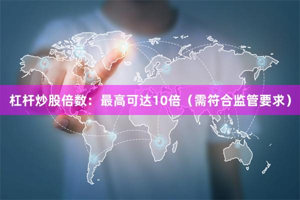 杠杆炒股倍数：最高可达10倍（需符合监管要求）