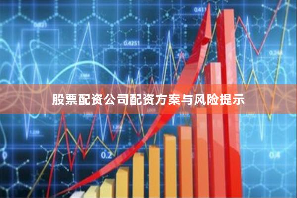股票配资公司配资方案与风险提示
