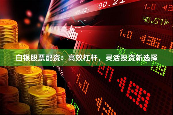 白银股票配资：高效杠杆，灵活投资新选择