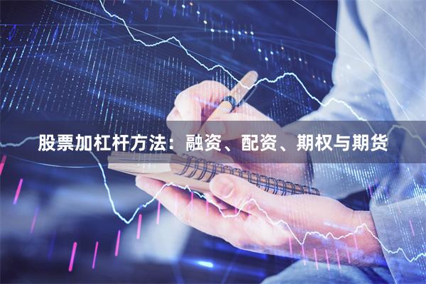 股票加杠杆方法：融资、配资、期权与期货