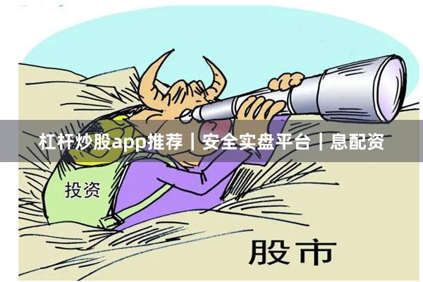 杠杆炒股app推荐｜安全实盘平台｜息配资