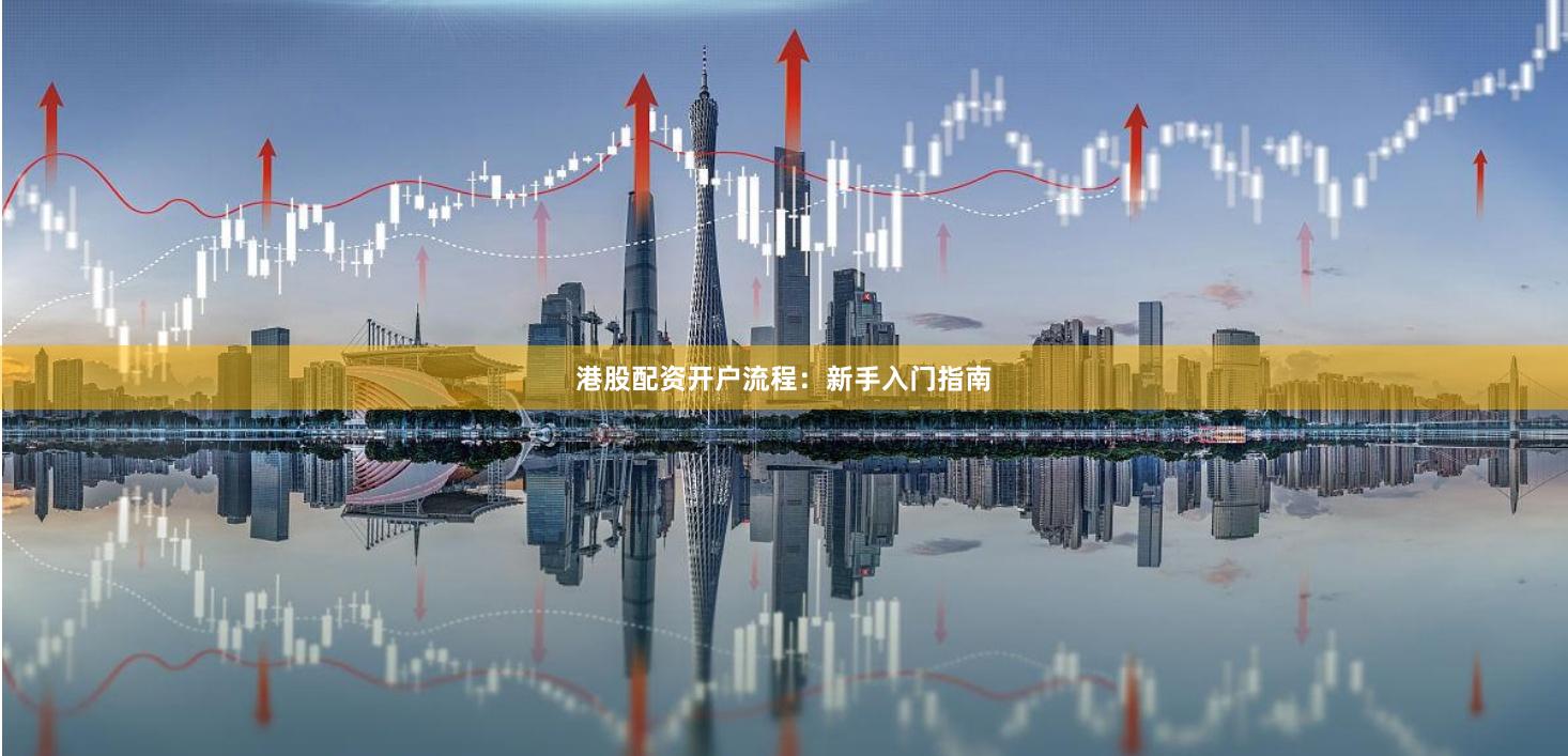 港股配资开户流程：新手入门指南