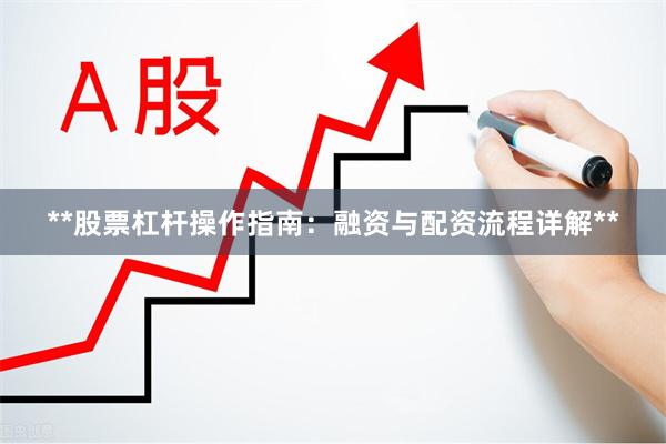 **股票杠杆操作指南：融资与配资流程详解**