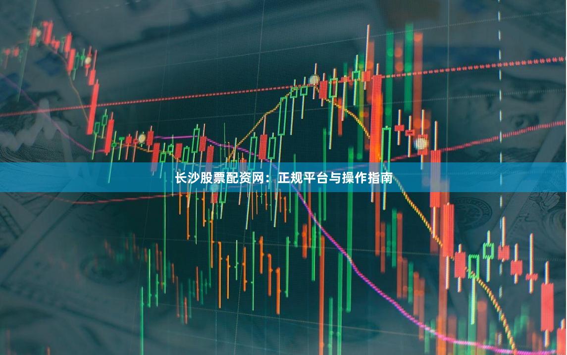 长沙股票配资网：正规平台与操作指南