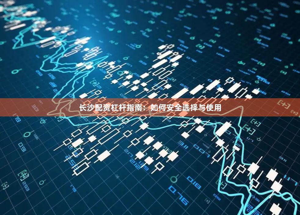 长沙配资杠杆指南：如何安全选择与使用