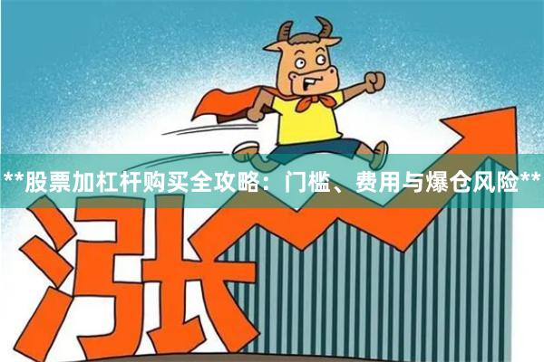 **股票加杠杆购买全攻略：门槛、费用与爆仓风险**