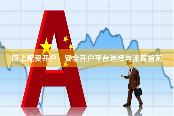 网上配资开户：安全开户平台选择与流程指南