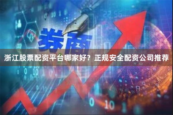 浙江股票配资平台哪家好？正规安全配资公司推荐