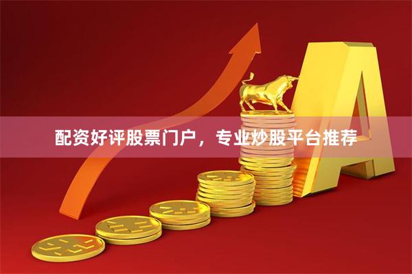 配资好评股票门户，专业炒股平台推荐
