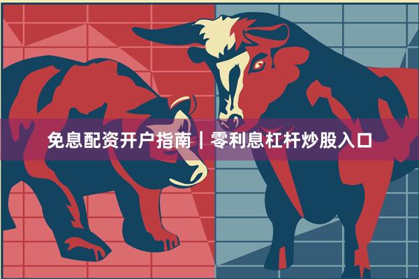 免息配资开户指南｜零利息杠杆炒股入口
